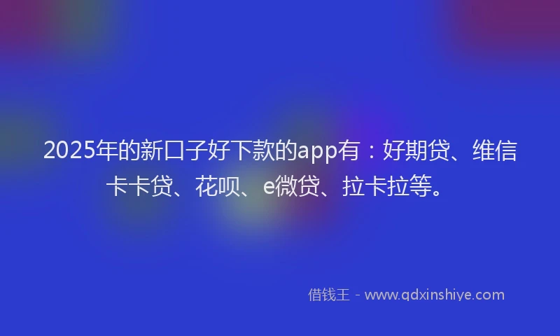 2025年的新口子好下款的app有：好期贷、维信卡卡贷、花呗、e微贷、拉卡拉等。