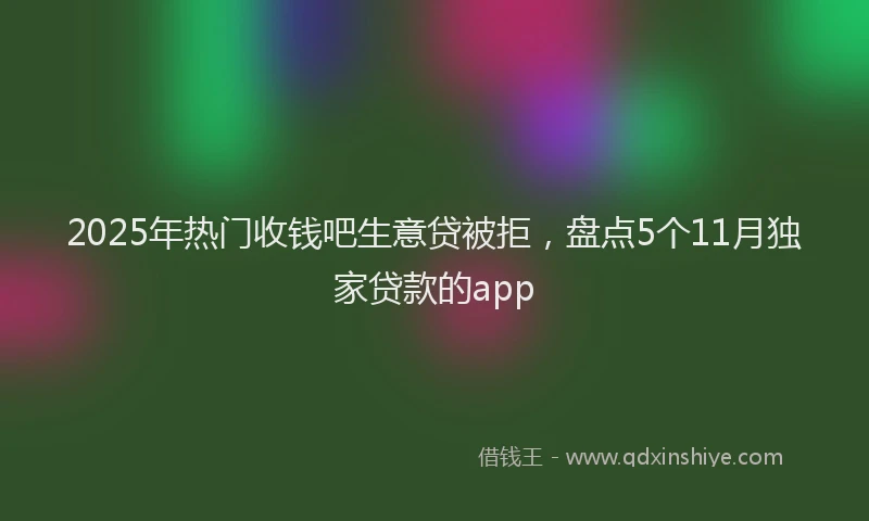 2025年热门收钱吧生意贷被拒，盘点5个11月独家贷款的app