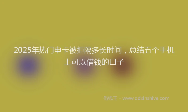 2025年热门申卡被拒隔多长时间，总结五个手机上可以借钱的口子