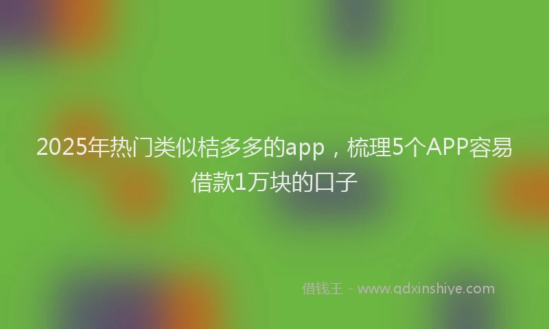2025年热门类似桔多多的app，梳理5个APP容易借款1万块的口子