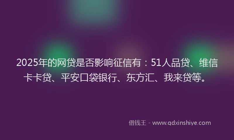 2025年的网贷是否影响征信有：51人品贷、维信卡卡贷、平安口袋银行、东方汇、我来贷等。