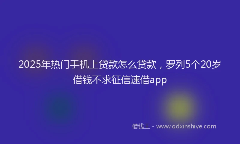 2025年热门手机上贷款怎么贷款，罗列5个20岁借钱不求征信速借app