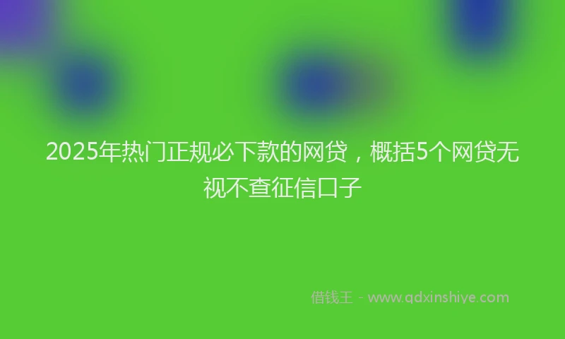 2025年热门正规必下款的网贷，概括5个网贷无视不查征信口子
