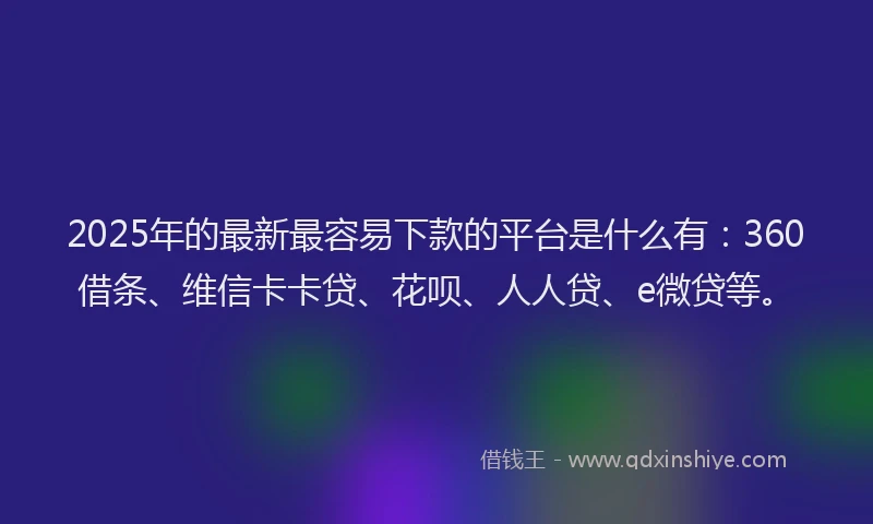 2025年的最新最容易下款的平台是什么有：360借条、维信卡卡贷、花呗、人人贷、e微贷等。