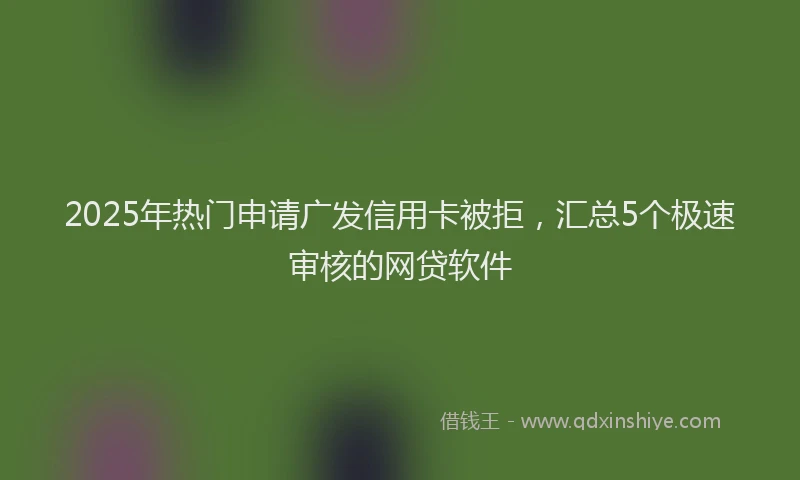 2025年热门申请广发信用卡被拒，汇总5个极速审核的网贷软件