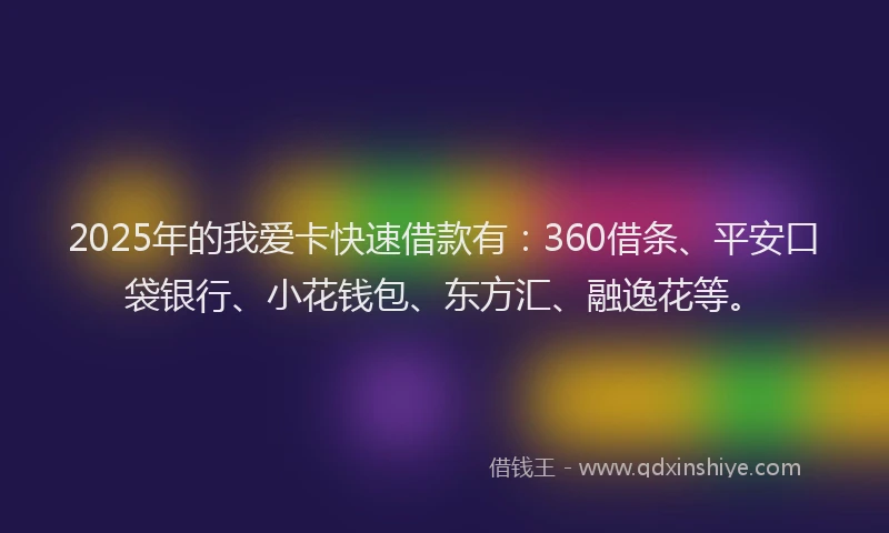 2025年的我爱卡快速借款有：360借条、平安口袋银行、小花钱包、东方汇、融逸花等。
