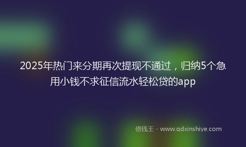 2025年热门来分期再次提现不通过，归纳5个急用小钱不求征信流水轻松贷的app