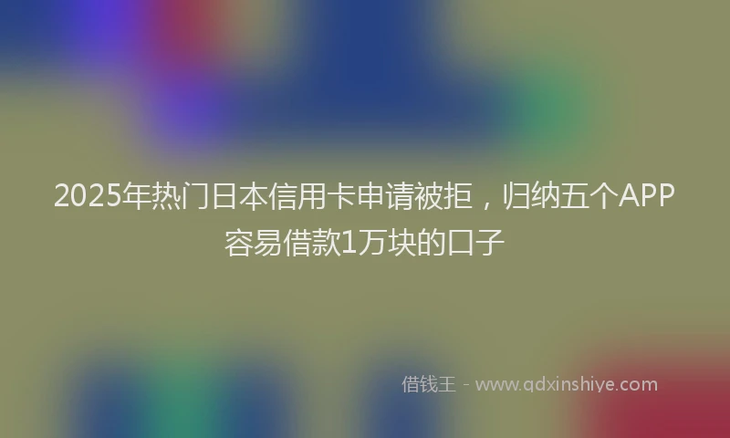 2025年热门日本信用卡申请被拒，归纳五个APP容易借款1万块的口子