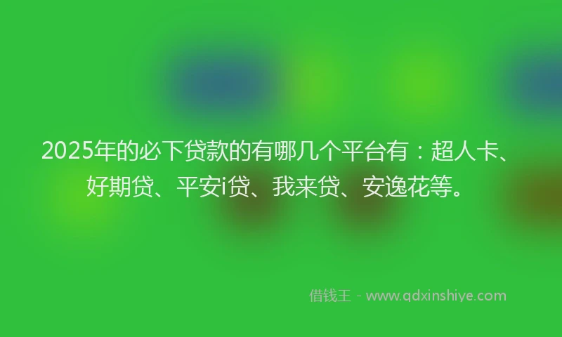 2025年的必下贷款的有哪几个平台有：超人卡、好期贷、平安i贷、我来贷、安逸花等。