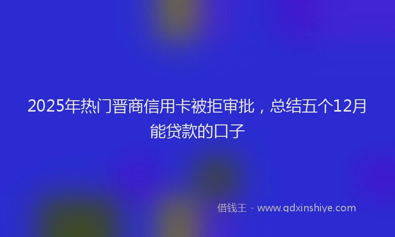 2025年热门晋商信用卡被拒审批，总结五个12月能贷款的口子