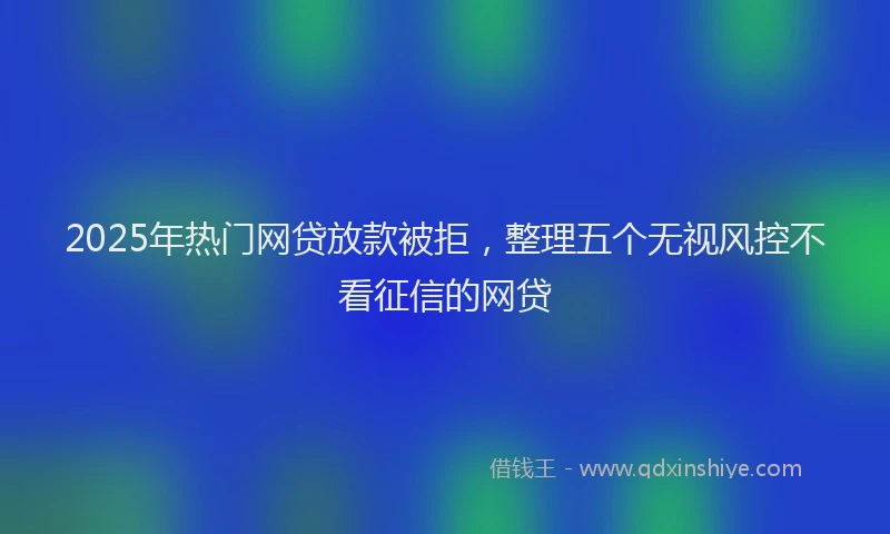 2025年热门网贷放款被拒，整理五个无视风控不看征信的网贷