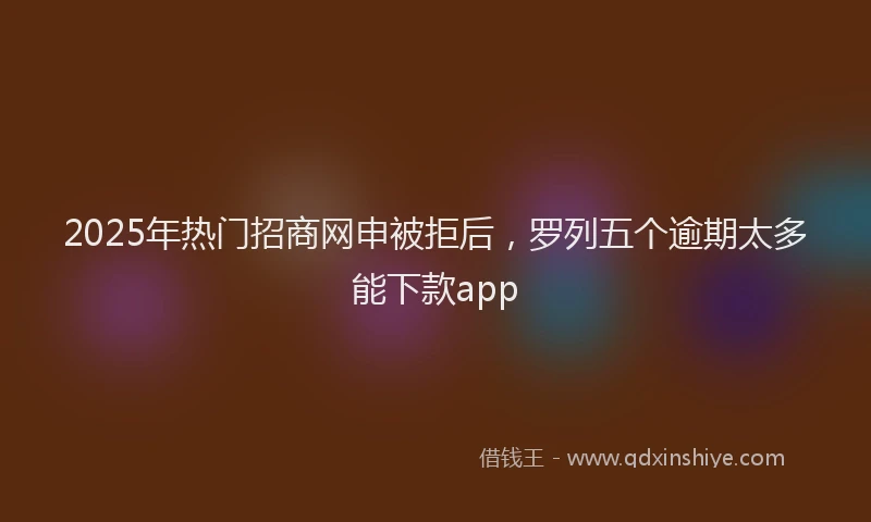 2025年热门招商网申被拒后，罗列五个逾期太多能下款app