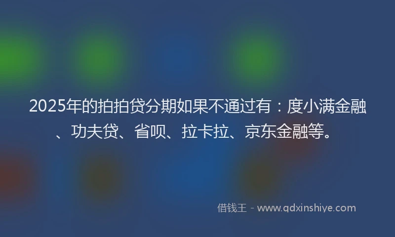 2025年的拍拍贷分期如果不通过有：度小满金融、功夫贷、省呗、拉卡拉、京东金融等。