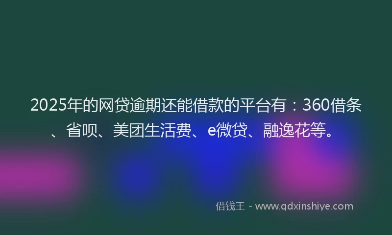 2025年的网贷逾期还能借款的平台有：360借条、省呗、美团生活费、e微贷、融逸花等。