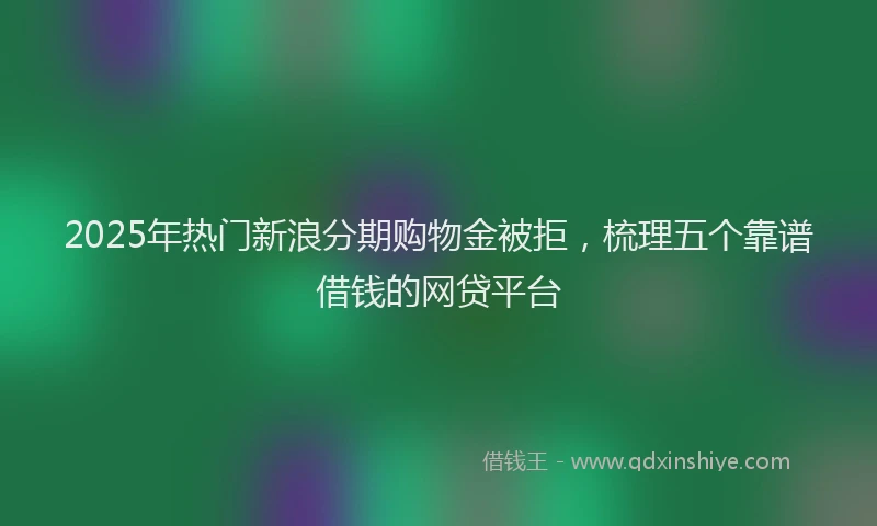 2025年热门新浪分期购物金被拒，梳理五个靠谱借钱的网贷平台