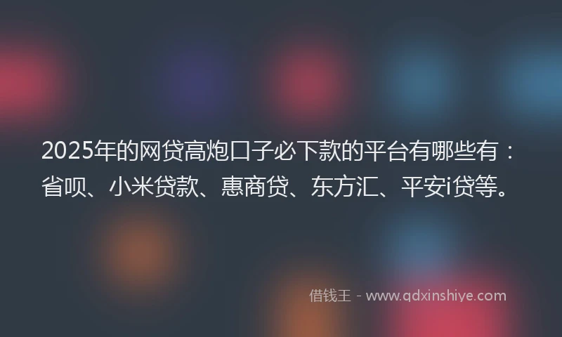 2025年的网贷高炮口子必下款的平台有哪些有：省呗、小米贷款、惠商贷、东方汇、平安i贷等。