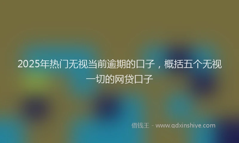 2025年热门无视当前逾期的口子，概括五个无视一切的网贷口子