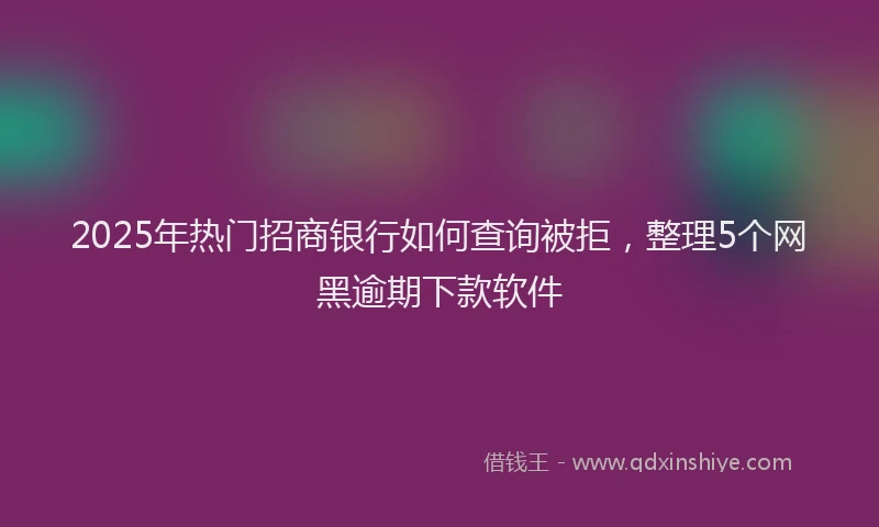 2025年热门招商银行如何查询被拒，整理5个网黑逾期下款软件