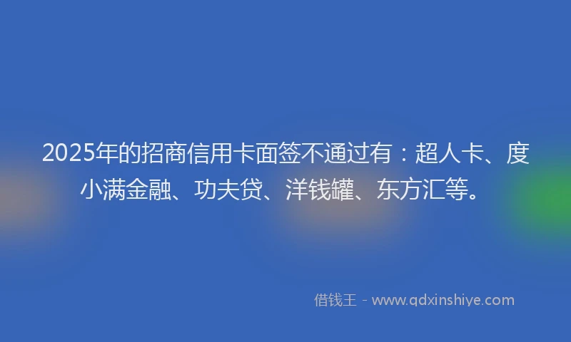 2025年的招商信用卡面签不通过有：超人卡、度小满金融、功夫贷、洋钱罐、东方汇等。