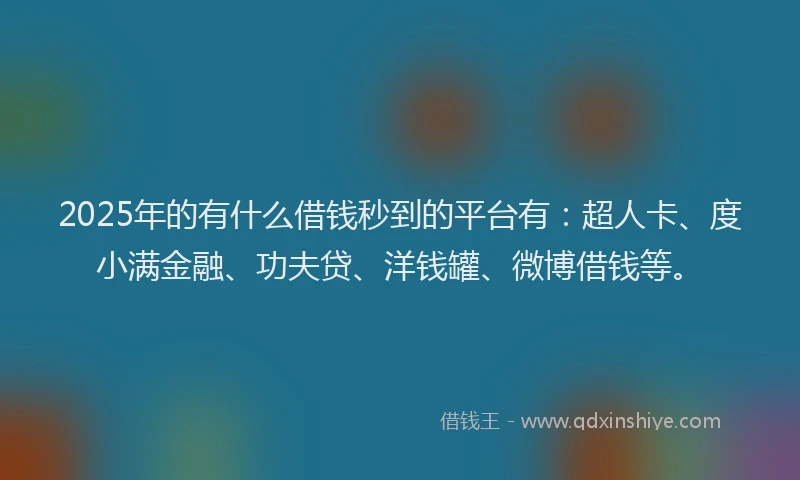 2025年的有什么借钱秒到的平台有：超人卡、度小满金融、功夫贷、洋钱罐、微博借钱等。