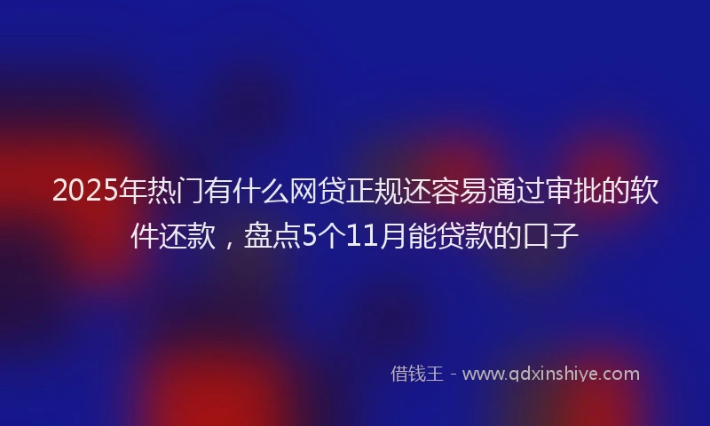 2025年热门有什么网贷正规还容易通过审批的软件还款，盘点5个11月能贷款的口子