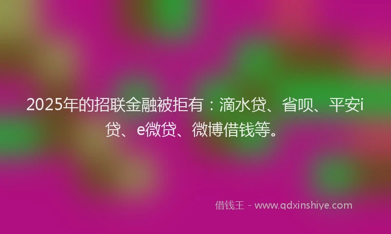 2025年的招联金融被拒有：滴水贷、省呗、平安i贷、e微贷、微博借钱等。
