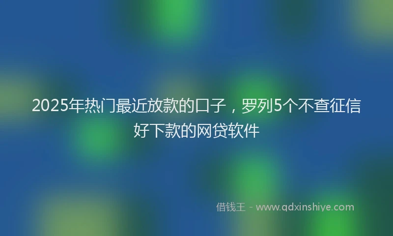2025年热门最近放款的口子，罗列5个不查征信好下款的网贷软件