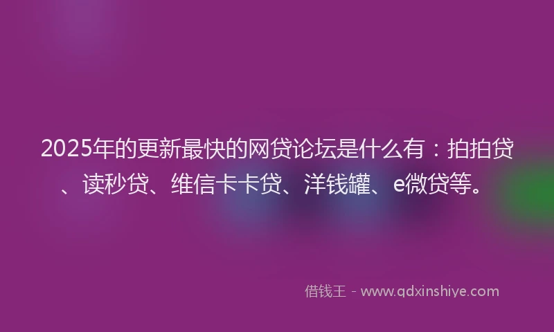 2025年的更新最快的网贷论坛是什么有：拍拍贷、读秒贷、维信卡卡贷、洋钱罐、e微贷等。