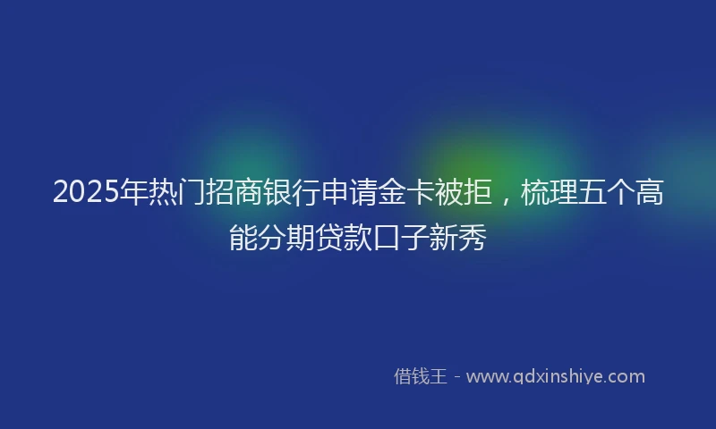 2025年热门招商银行申请金卡被拒，梳理五个高能分期贷款口子新秀