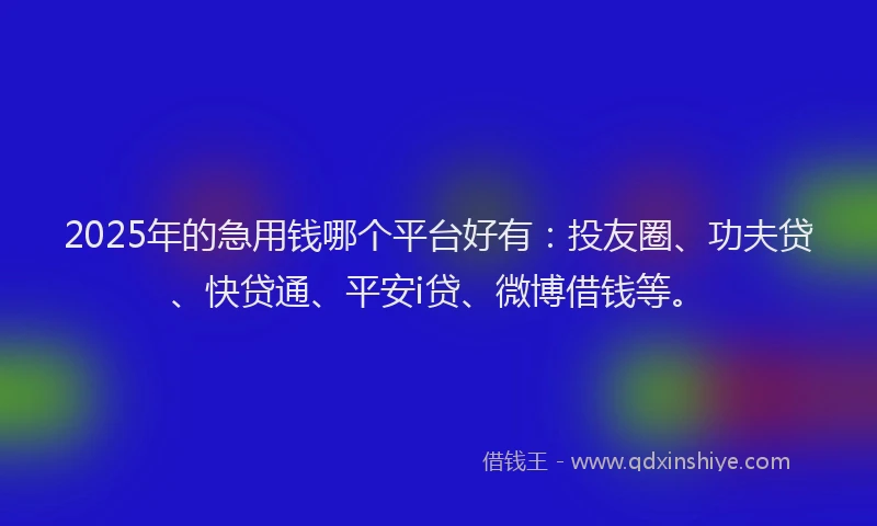 2025年的急用钱哪个平台好有：投友圈、功夫贷、快贷通、平安i贷、微博借钱等。