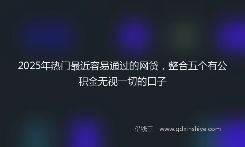 2025年热门最近容易通过的网贷，整合五个有公积金无视一切的口子