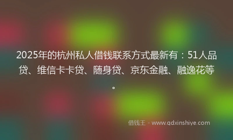 2025年的杭州私人借钱联系方式最新有：51人品贷、维信卡卡贷、随身贷、京东金融、融逸花等。