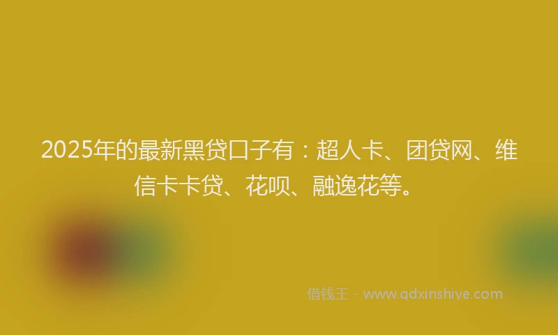 2025年的最新黑贷口子有：超人卡、团贷网、维信卡卡贷、花呗、融逸花等。