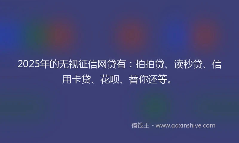2025年的无视征信网贷有：拍拍贷、读秒贷、信用卡贷、花呗、替你还等。