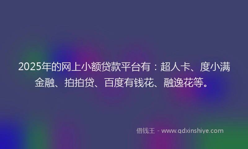 2025年的网上小额贷款平台有：超人卡、度小满金融、拍拍贷、百度有钱花、融逸花等。