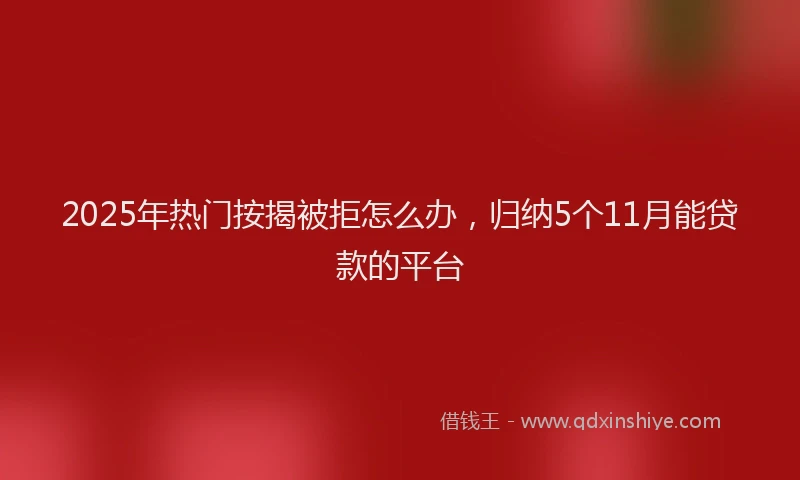 2025年热门按揭被拒怎么办，归纳5个11月能贷款的平台