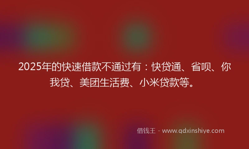 2025年的快速借款不通过有：快贷通、省呗、你我贷、美团生活费、小米贷款等。