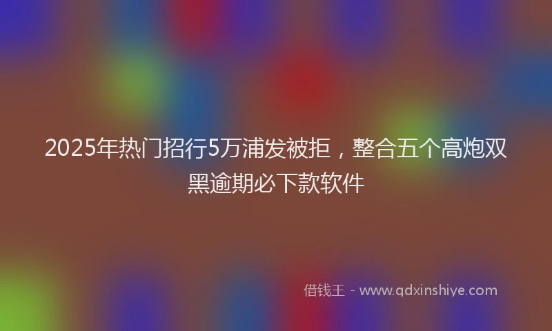 2025年热门招行5万浦发被拒，整合五个高炮双黑逾期必下款软件