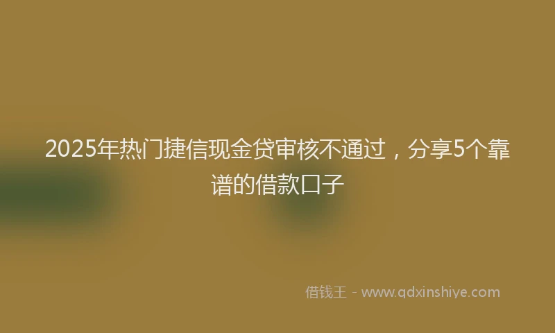 2025年热门捷信现金贷审核不通过，分享5个靠谱的借款口子