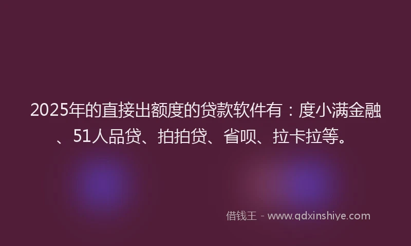 2025年的直接出额度的贷款软件有：度小满金融、51人品贷、拍拍贷、省呗、拉卡拉等。