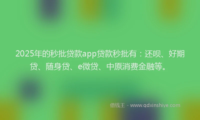2025年的秒批贷款app贷款秒批有：还呗、好期贷、随身贷、e微贷、中原消费金融等。