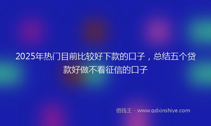 2025年热门目前比较好下款的口子，总结五个贷款好做不看征信的口子