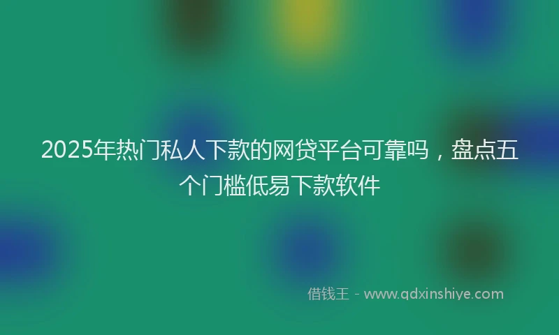 2025年热门私人下款的网贷平台可靠吗，盘点五个门槛低易下款软件