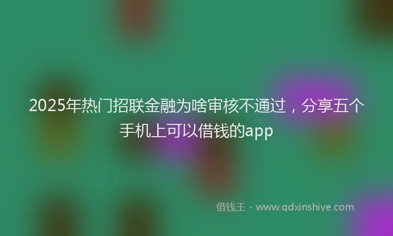 2025年热门招联金融为啥审核不通过，分享五个手机上可以借钱的app