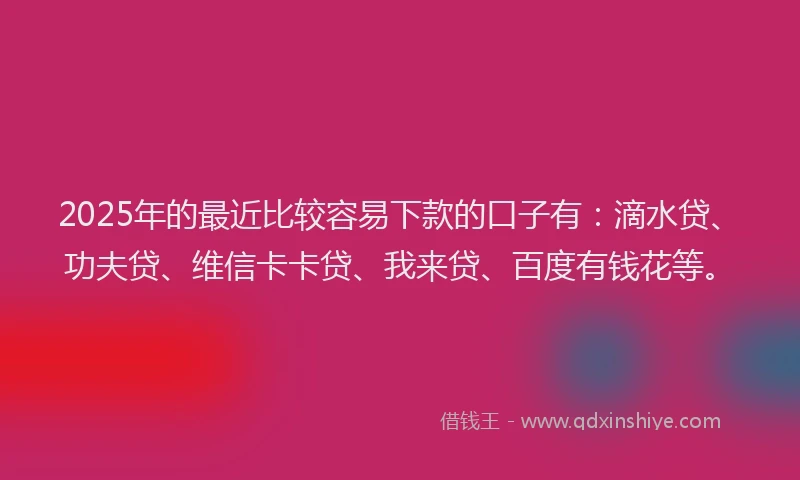 2025年的最近比较容易下款的口子有：滴水贷、功夫贷、维信卡卡贷、我来贷、百度有钱花等。