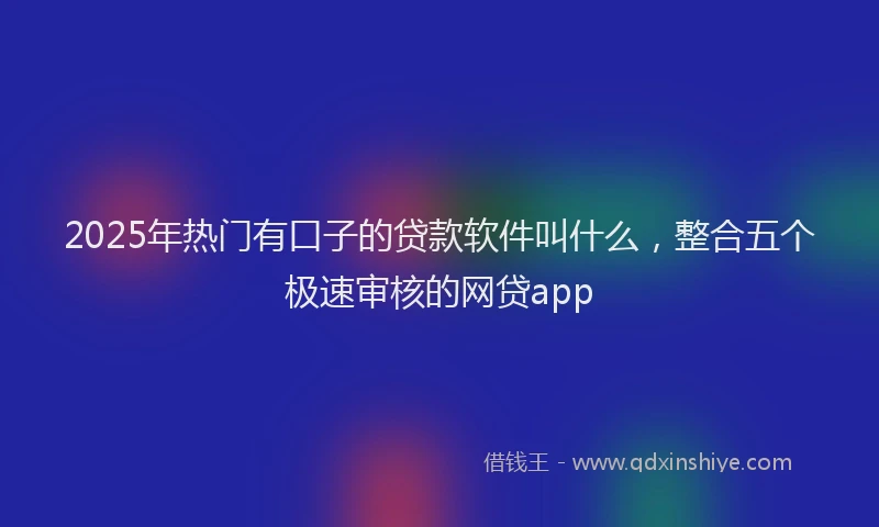 2025年热门有口子的贷款软件叫什么，整合五个极速审核的网贷app