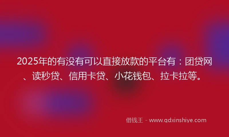 2025年的有没有可以直接放款的平台有：团贷网、读秒贷、信用卡贷、小花钱包、拉卡拉等。