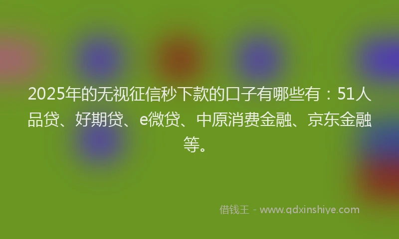 2025年的无视征信秒下款的口子有哪些有：51人品贷、好期贷、e微贷、中原消费金融、京东金融等。