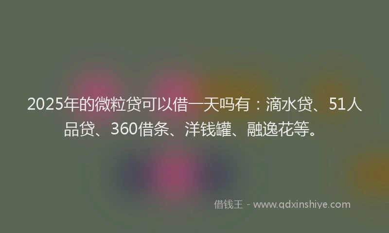 2025年的微粒贷可以借一天吗有：滴水贷、51人品贷、360借条、洋钱罐、融逸花等。