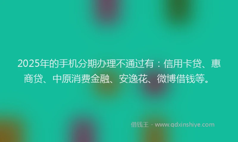 2025年的手机分期办理不通过有：信用卡贷、惠商贷、中原消费金融、安逸花、微博借钱等。